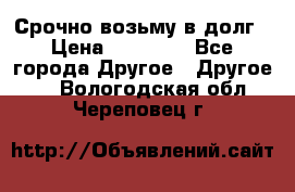 Срочно возьму в долг › Цена ­ 50 000 - Все города Другое » Другое   . Вологодская обл.,Череповец г.